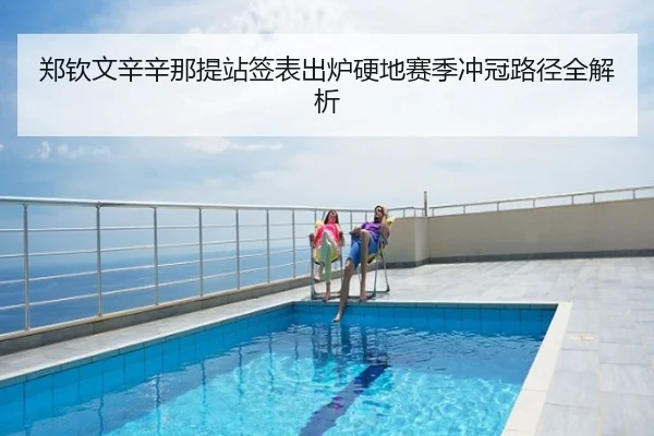 郑钦文辛辛那提站签表出炉硬地赛季冲冠路径全解析