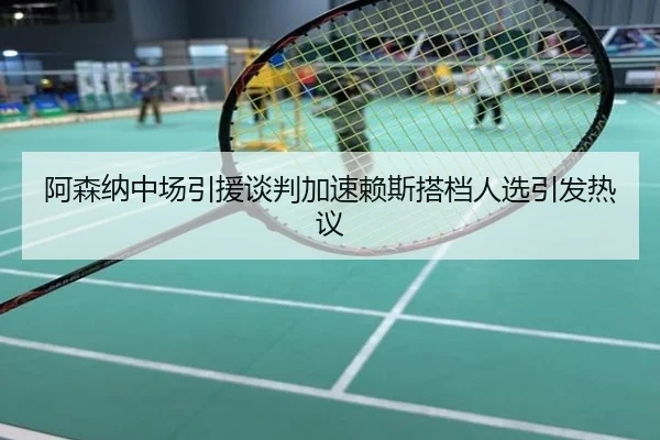 阿森纳中场引援谈判加速赖斯搭档人选引发热议