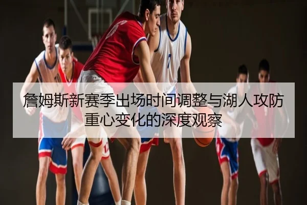 詹姆斯新赛季出场时间调整与湖人攻防重心变化的深度观察