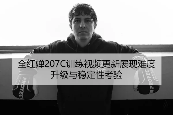 全红婵207C训练视频更新展现难度升级与稳定性考验