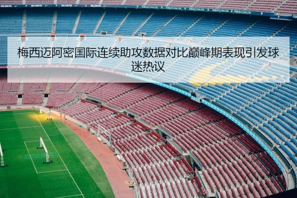 梅西迈阿密国际连续助攻数据对比巅峰期表现引发球迷热议